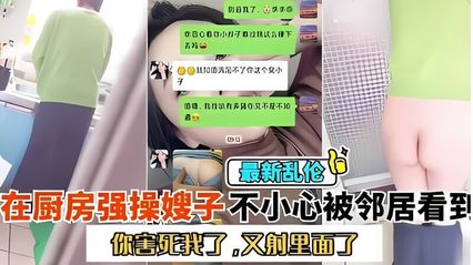 【乱伦系列】跑到厨房大战嫂子 嫂子一直喊着别射在里面 会被发现 全程清晰对白
