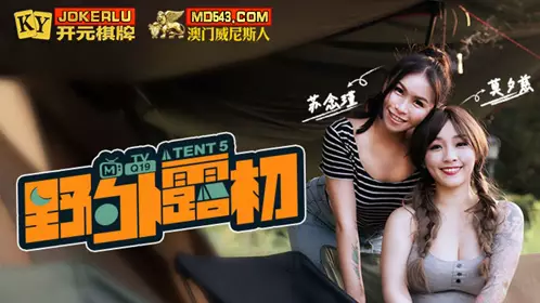 MTVQ19-EP5 苏念瑾 莫夕慈 野外露初 Tent5 纵情泄欲的野营激战 麻豆传媒映画