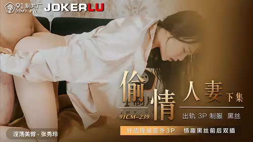 91CM-239 张秀玲 偷情人妻 下集 奸情撞破意外3P 情趣黑丝前后双插 91制片厂