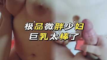 极品微胖少妇奶子很大很白