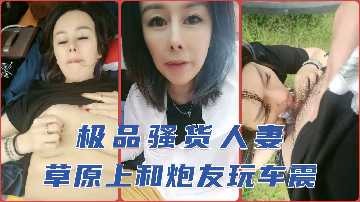 极品骚货人妻草原上和炮友玩车震