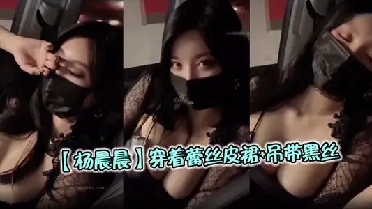 【杨晨晨】穿着蕾丝皮裙+吊带黑丝，停车场车震啪啪，巨乳疯抖，呻吟连连，看的太爽了