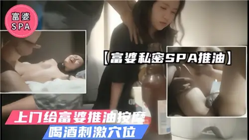 富婆私密SPA推油上门给富婆推油按摩喝酒刺激穴位