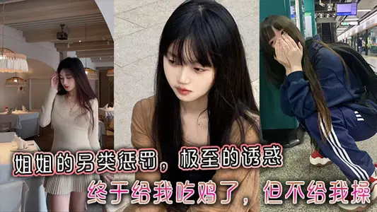 【姐弟乱伦】姐姐的另类惩罚，极至的诱惑，终于给我吃鸡了，但不给我操