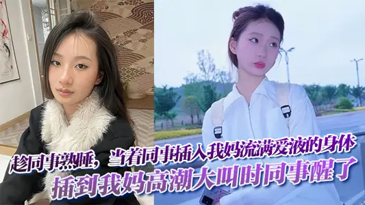 趁同事熟睡，当着同事，插入我妈流满爱液的身体!插到我妈高潮大叫时同事醒了