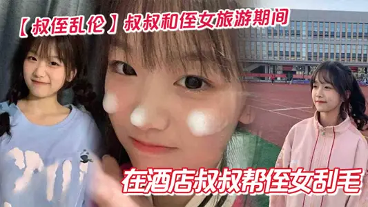 【叔侄乱伦】叔叔和侄女旅游期间在酒店叔叔帮侄女刮毛