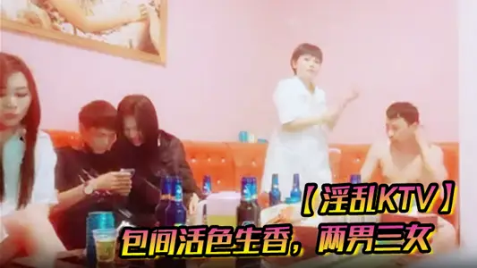 【淫乱KTV】包间活色生香，两男三女，美酒佳人作伴，今夜不虚度肆意玩