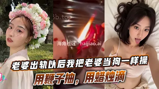 老婆出轨以后我把老婆当狗一样操，用鞭子抽，用蜡烛滴