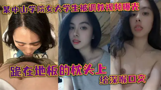某中山学院女大学生被调教视频曝光。跪在地板的枕头上给深喉口交，头被按着给顶住口交，有点受不了，导致双手上扶