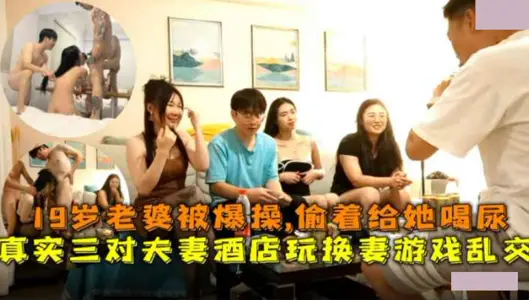 三对夫妻酒店玩换妻乱交游戏.19岁老婆被爆操透着给她喝尿
