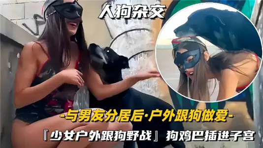 【人狗杂交】与男友分居后户外跟狗做爱『少女户外跟狗野战』狗鸡巴插进子宫