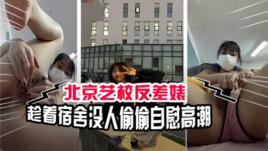 北京艺校反差婊！趁着宿舍没人偷偷自慰高潮