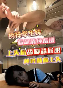 太上头没想到学妹是高手，看似清纯羞涩，上头后舔脚舔屁眼JHr