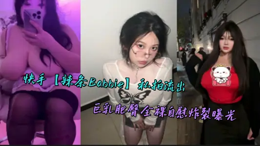 快手【辣条Babbie】私拍流出，巨乳肥臀全裸自慰炸裂曝光