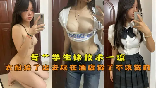 专艹学生妹，技术一流嫩妹太耐操了出去玩在酒店做了不该做的