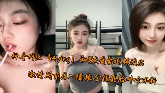 抖音网红【Aying】和男友爱爱视频流出，激情骑乘后入爆操全程露脸呻吟不断