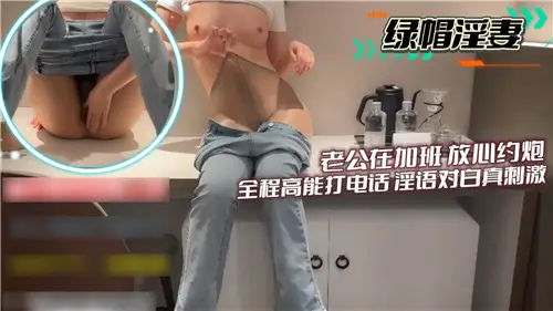 老公在加班放心约炮全程高能打电话淫语对白真刺激