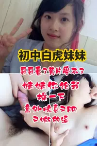 【初中白虎妹妹】哥哥看了黄片受不了，妹妹你给我操一下