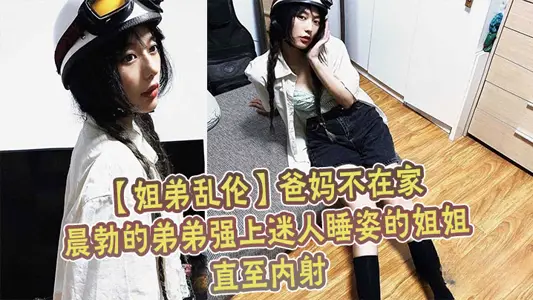 【姐弟乱伦】爸妈不在家晨勃的弟弟强上迷人睡姿的姐姐直至内射