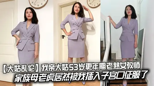 【大姑乱伦】我亲大姑53岁更年期老熟女教师，家族母老虎居然被我插入子宫口征服了
