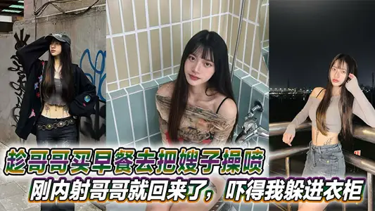 【嫂子乱伦】趁哥哥买早餐去把嫂子操喷，刚内射哥哥就回来了，吓得我躲进衣柜