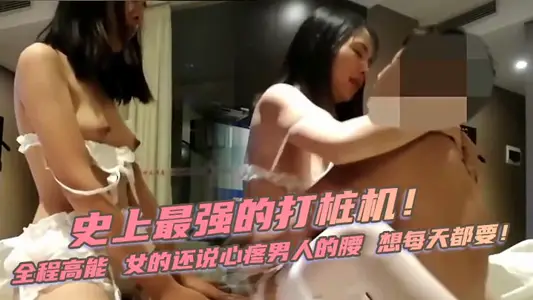 【清纯少女】史上最强的打桩机！全程高能，女的还说心疼男人的腰，想每天都要！