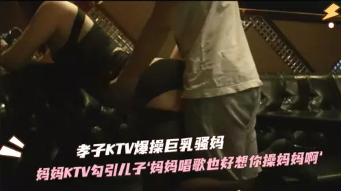 骚妈KTV勾引儿子草自己，儿子掏出大鸟就是干1的!