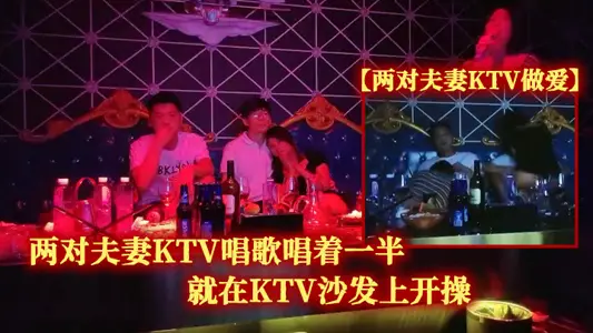 两对夫妻KTV做爱两对夫妻KTV唱歌唱着一半就在KTV沙发上开操