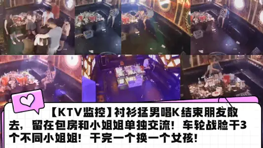 【KTV监控】衬衫猛男唱K结束朋友散去，留在包房和小姐姐单独交流！车轮战脸干3个不同小姐姐！干完一个换一个女孩！