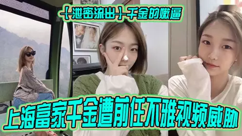 【泄密流出】千金的嫩逼上海富家千金遭前任不雅视频威胁！