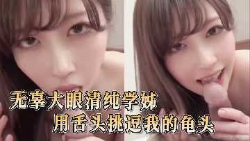 无辜大眼清纯学妹 用舌头挑逗我的龟头