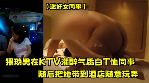 【迷奸女同事】猥琐男在KTV灌醉气质白T恤同事，随后把她带到酒店随意玩弄