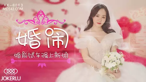 XK8063 晴儿 婚闹 婚前试车强上新娘 星空无限传媒