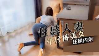 性感人妻牛仔裤美女狂操内射