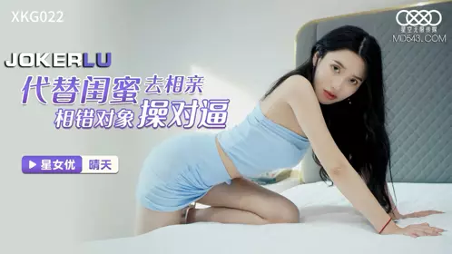 XKG022 晴天 代替闺蜜去相亲 相错对象操对逼 星空无限传媒