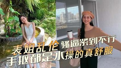 【表姐乱伦】终于看到表姐的骚逼紧到不行，随手一抠都是水 操的真舒服