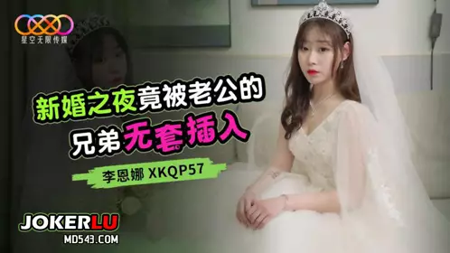 XKQP57 李恩娜 新婚之夜竟被老公的兄弟无套插入 星空无限传媒
